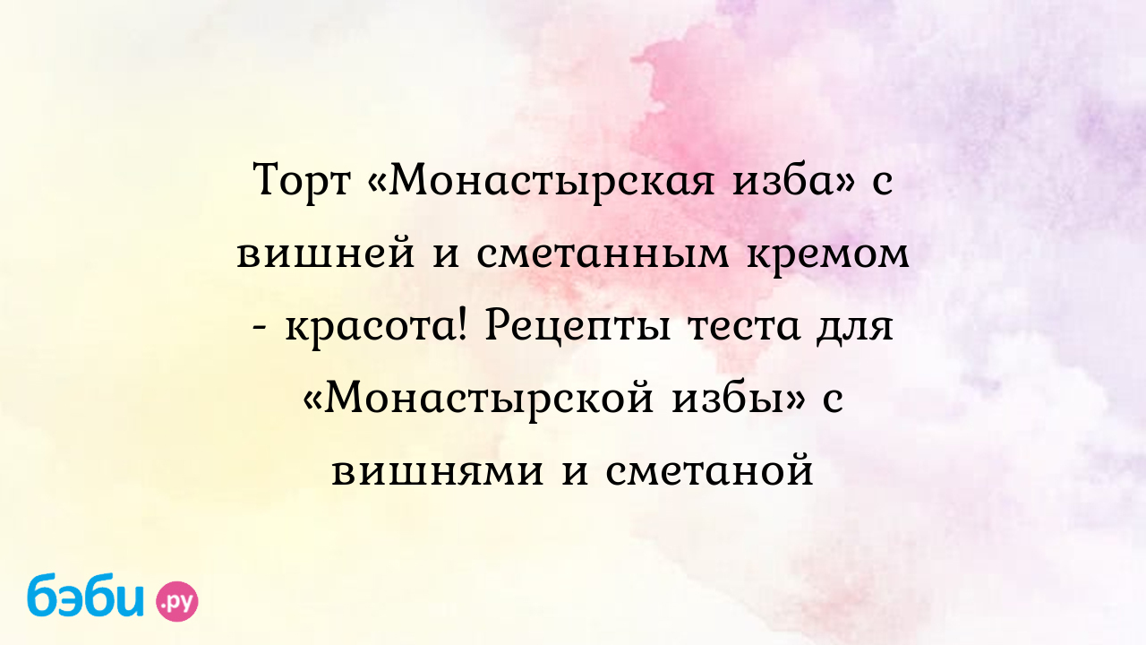 Торт «Монастырская изба» с вишней и сметанным кремом - красота! Рецепты  теста для «Монастырской избы» с вишнями и сметаной