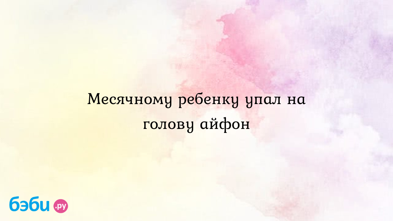 Месячному ребенку упал на голову айфон