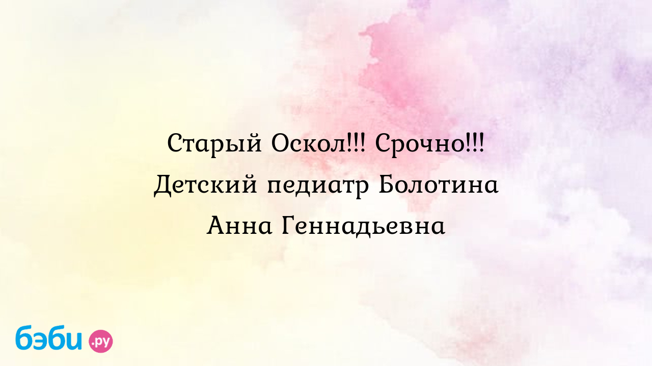 Старый Оскол!!! Срочно!!! Детский педиатр Болотина Анна Геннадьевна -  Вредина