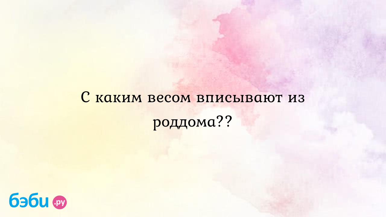 С каким весом вписывают из роддома.., с каким весов выписывают из роддома