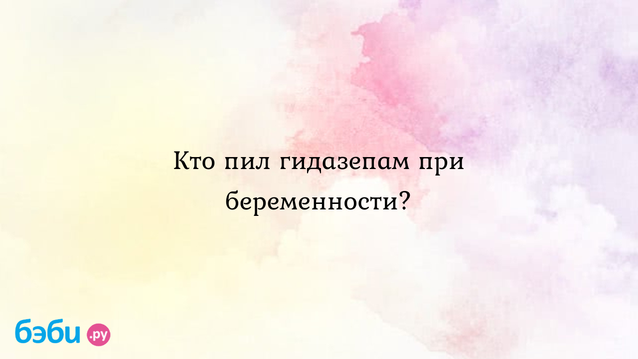 Кто пил гидазепам при беременности? - Вопросы во время беременности