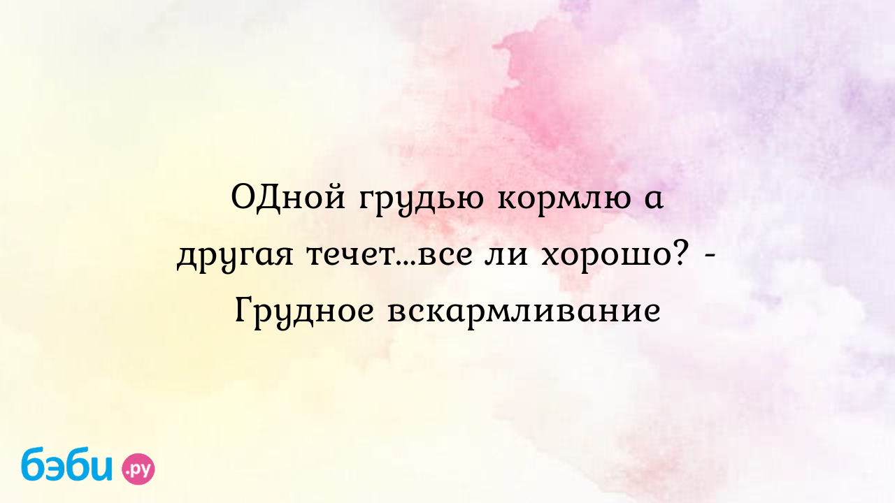 ОДной грудью кормлю а другая течет...все ли хорошо? - Грудное вскармливание