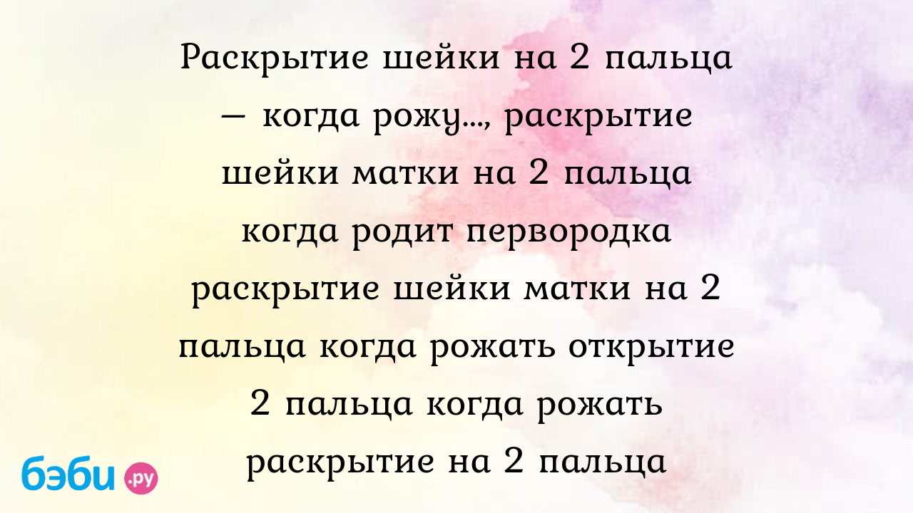 2 пальца раскрытия когда рожу. Шейка пропускает 2 пальца.