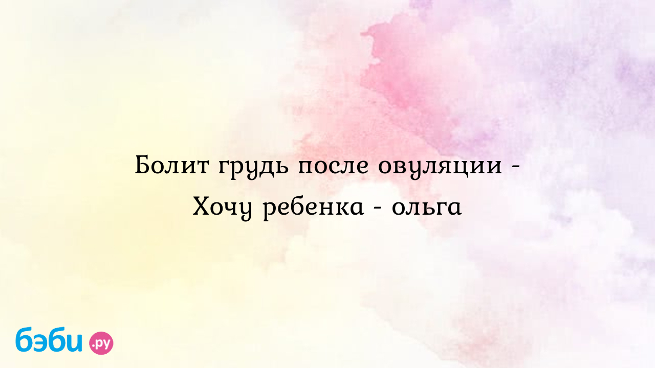 Болит грудь после овуляции - Хочу ребенка - ольга