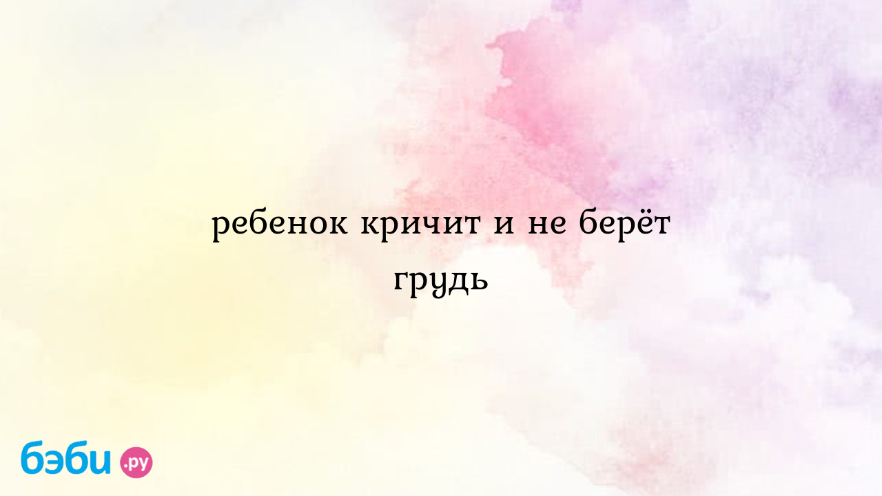 Ребенок кричит и не берёт грудь - Грудное вскармливание - Наташа