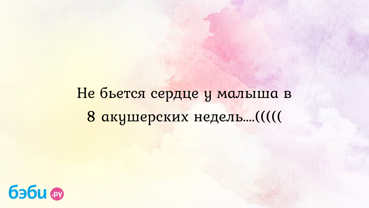 Не бьется сердце у малыша в 8 акушерских недель....(((((