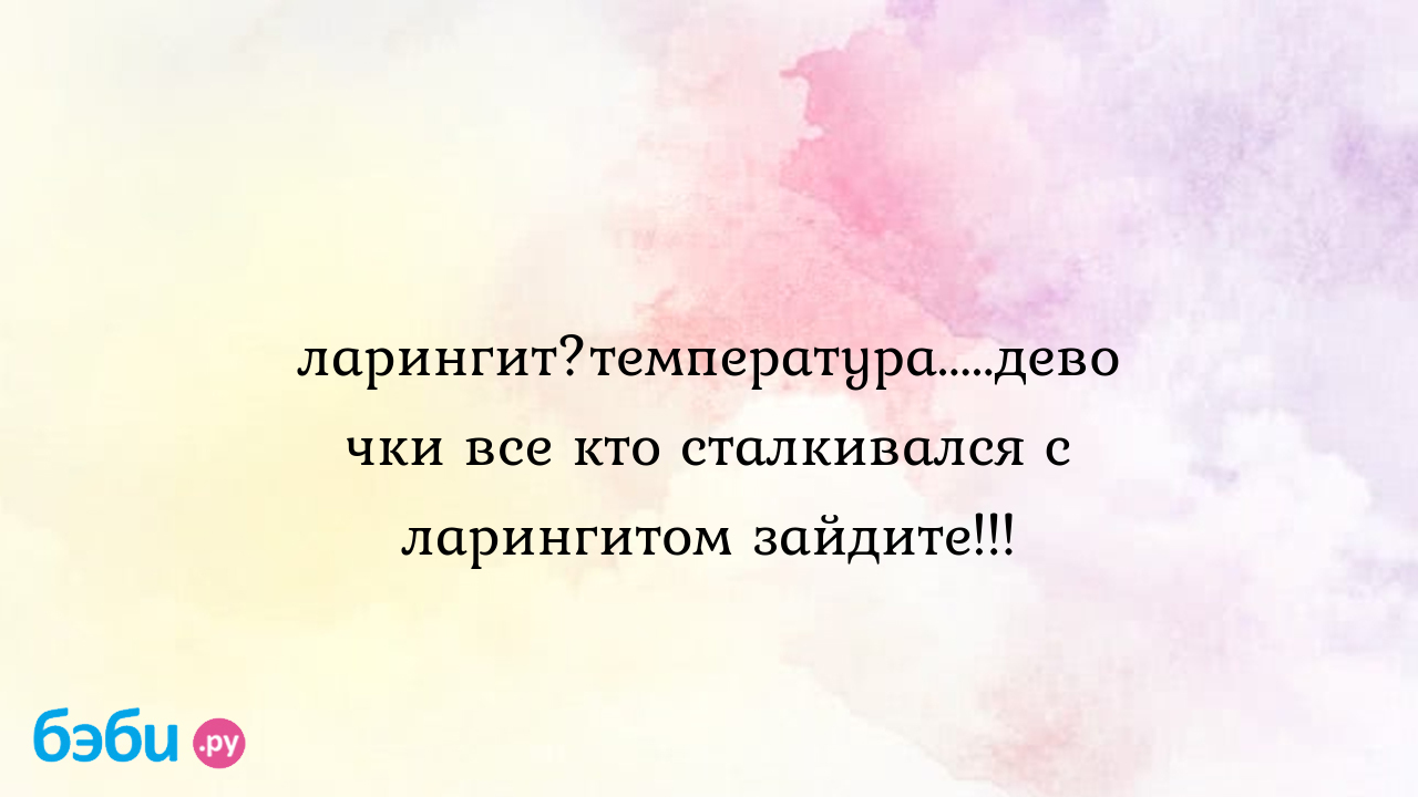 Ларингит?температура.....девочки все кто сталкивался с ларингитом зайдите!!!