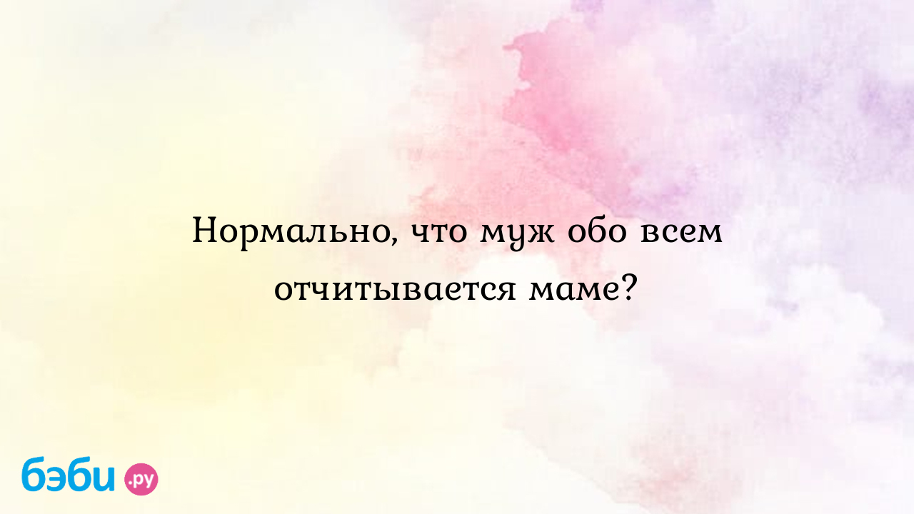 Нормально, что муж обо всем отчитывается маме? - Слава