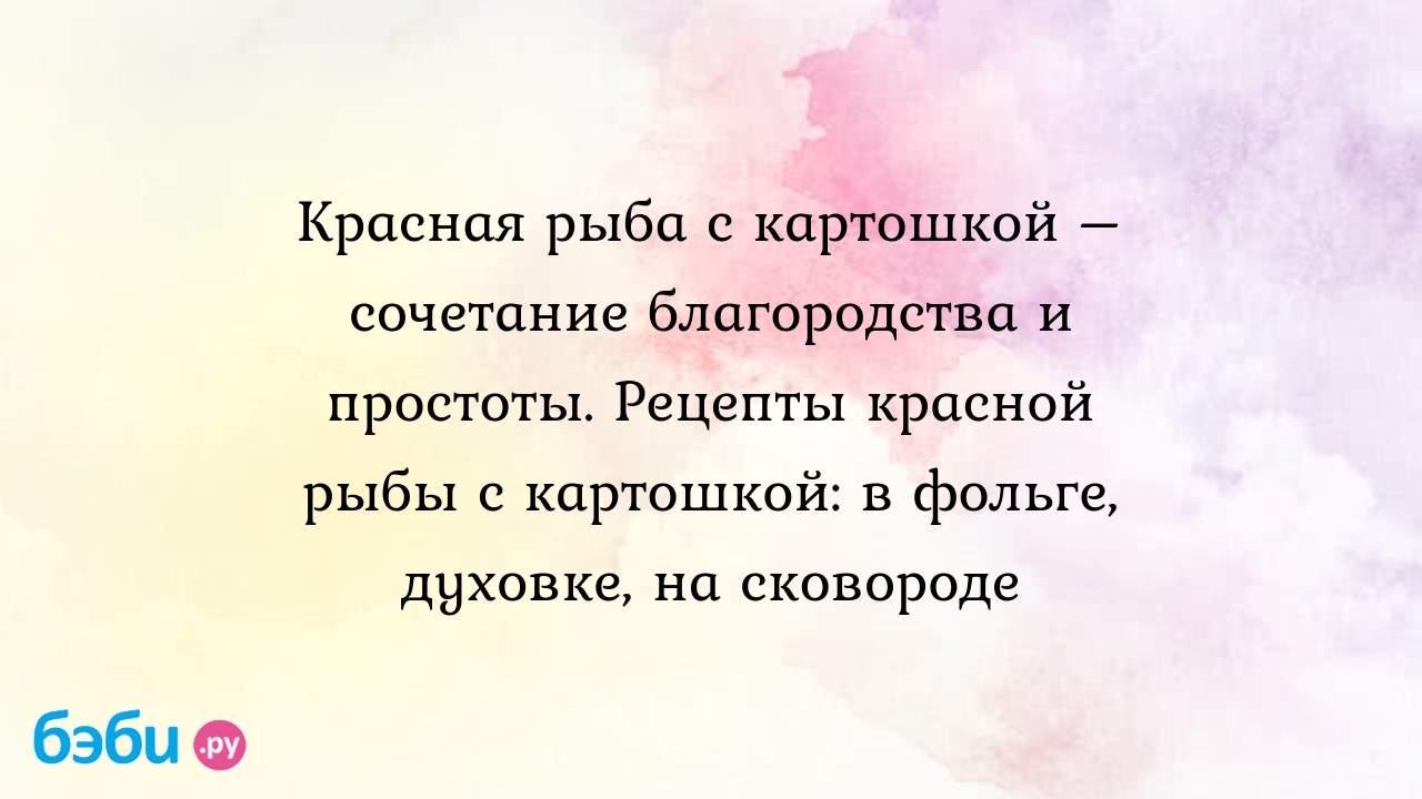 Красная рыба с картошкой – сочетание благородства и простоты. Рецепты  красной рыбы с картошкой: в фольге, духовке, на сковороде