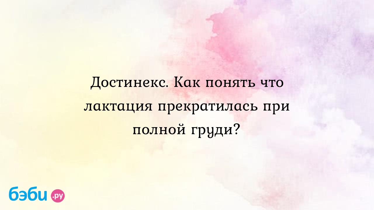 Достинекс. Как понять что лактация прекратилась при полной груди?