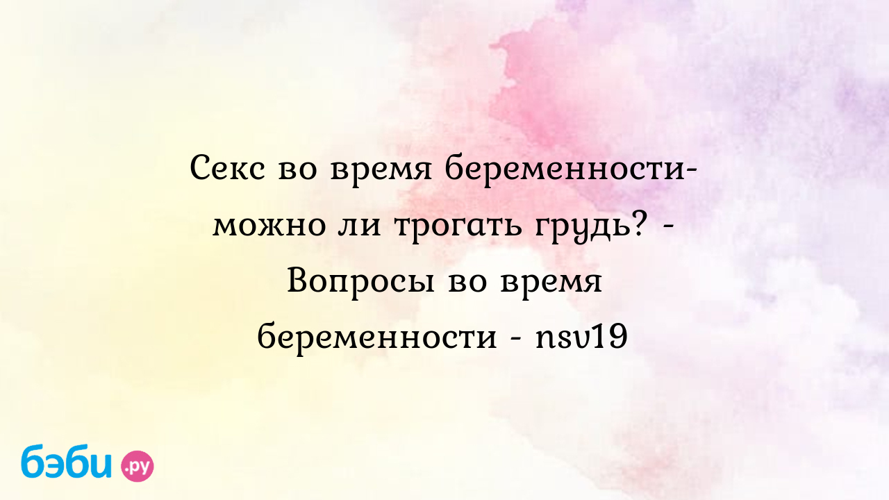 Секс во время беременности- можно ли трогать грудь? - Вопросы во время  беременности - nsv19