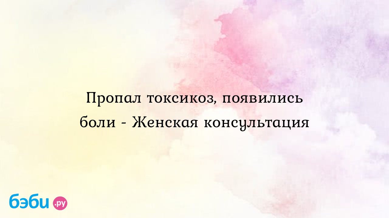 Пропал токсикоз, появились боли - Женская консультация