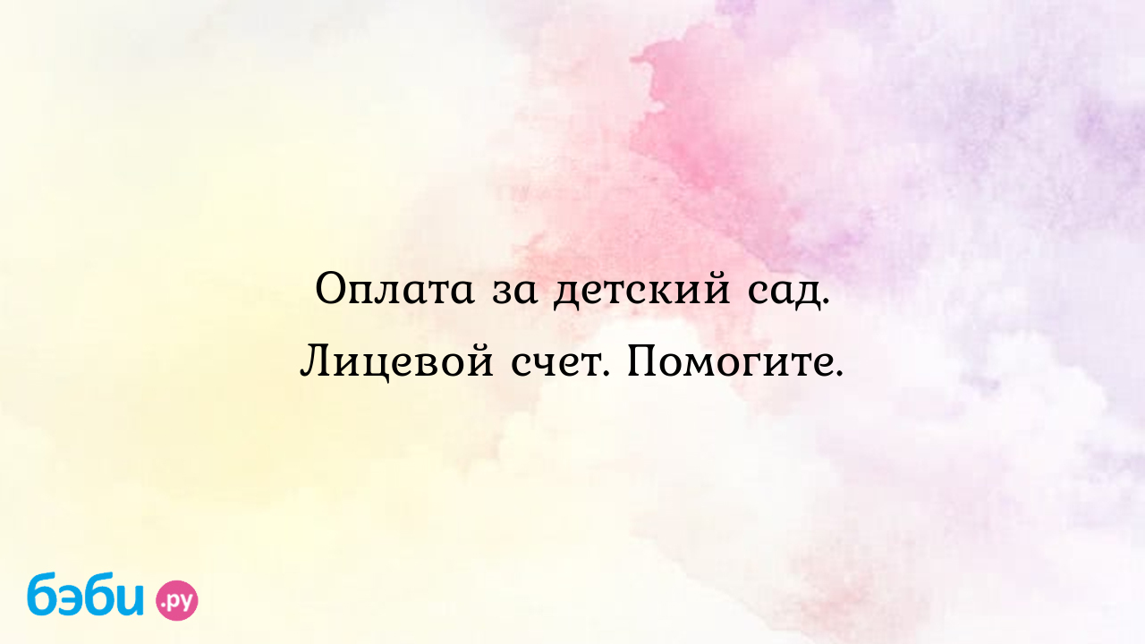 Оплата за детский сад. Лицевой счет. Помогите. - Екатерина Токарева