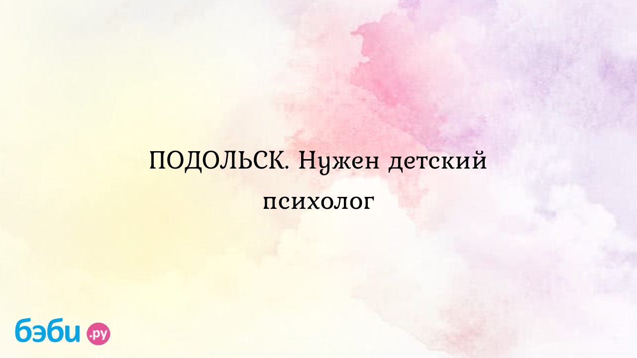 ПОДОЛЬСК. Нужен детский психолог