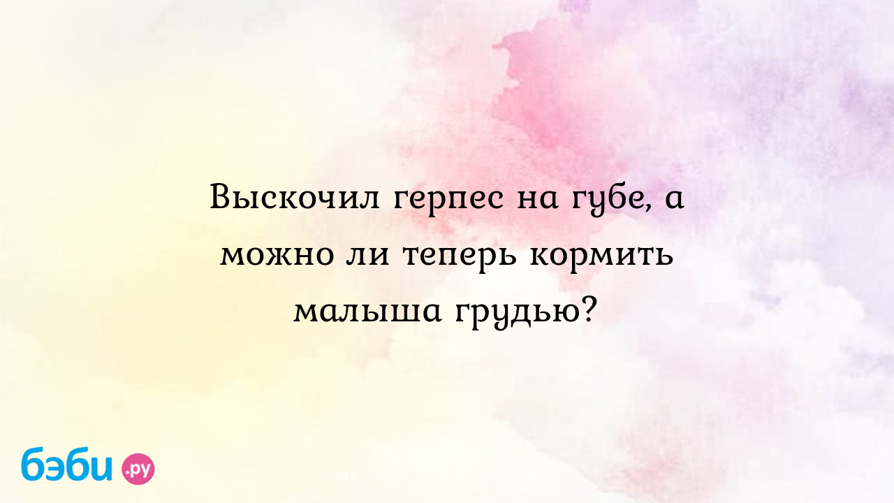 Выскочил герпес на губе, а можно ли теперь кормить малыша грудью? | Метки:  кормление, грудной, молоко