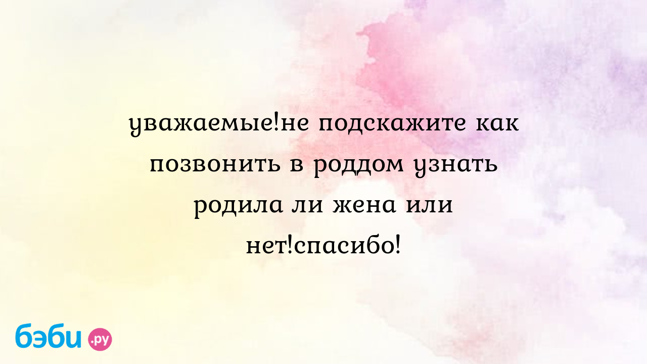 Уважаемые!не подскажите как позвонить в роддом узнать родила ли жена или  нет!спасибо! - Алсу Миннибаева