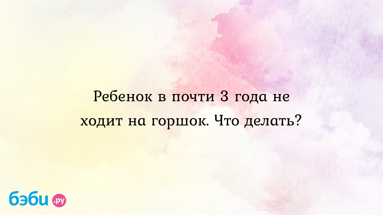 Ребёнок не хочет ходить на горшок!? Форум