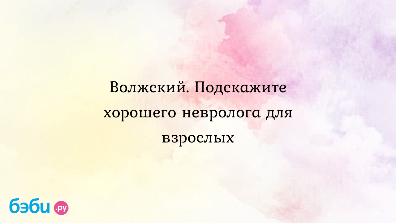 Волжский. Подскажите хорошего невролога для взрослых - Аня