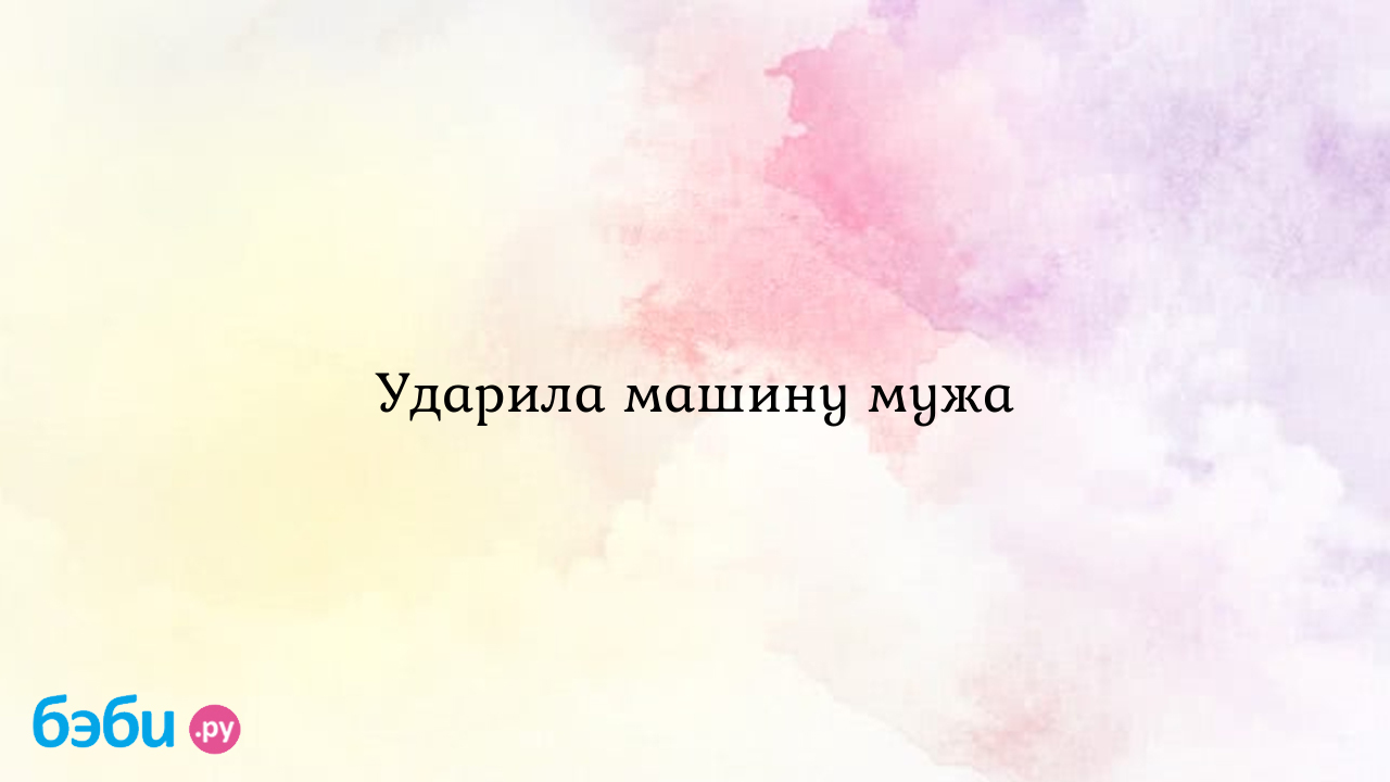 Ударила машину мужа - Маманя