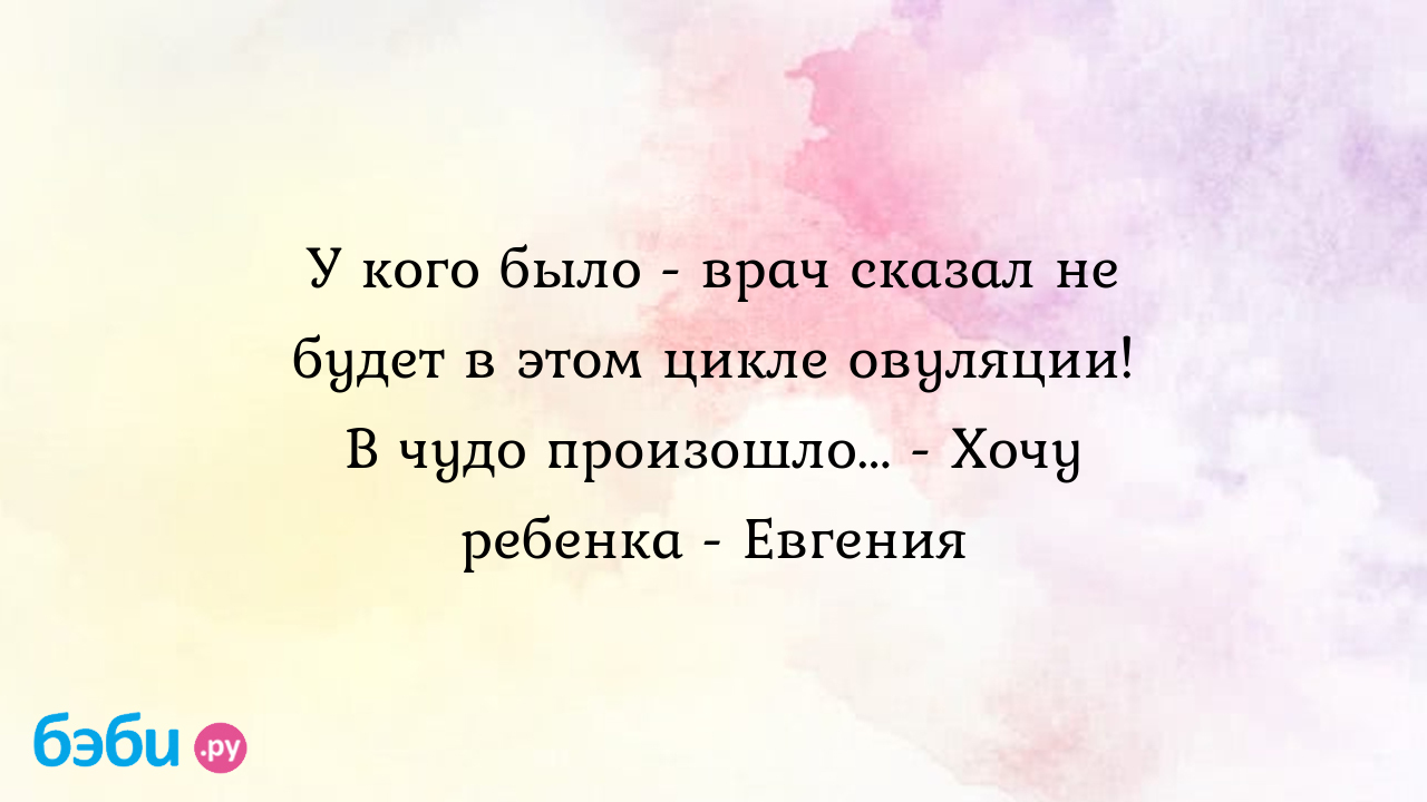 У кого было - врач сказал не будет в этом цикле овуляции! В чудо  произошло... - Хочу ребенка - Евгения