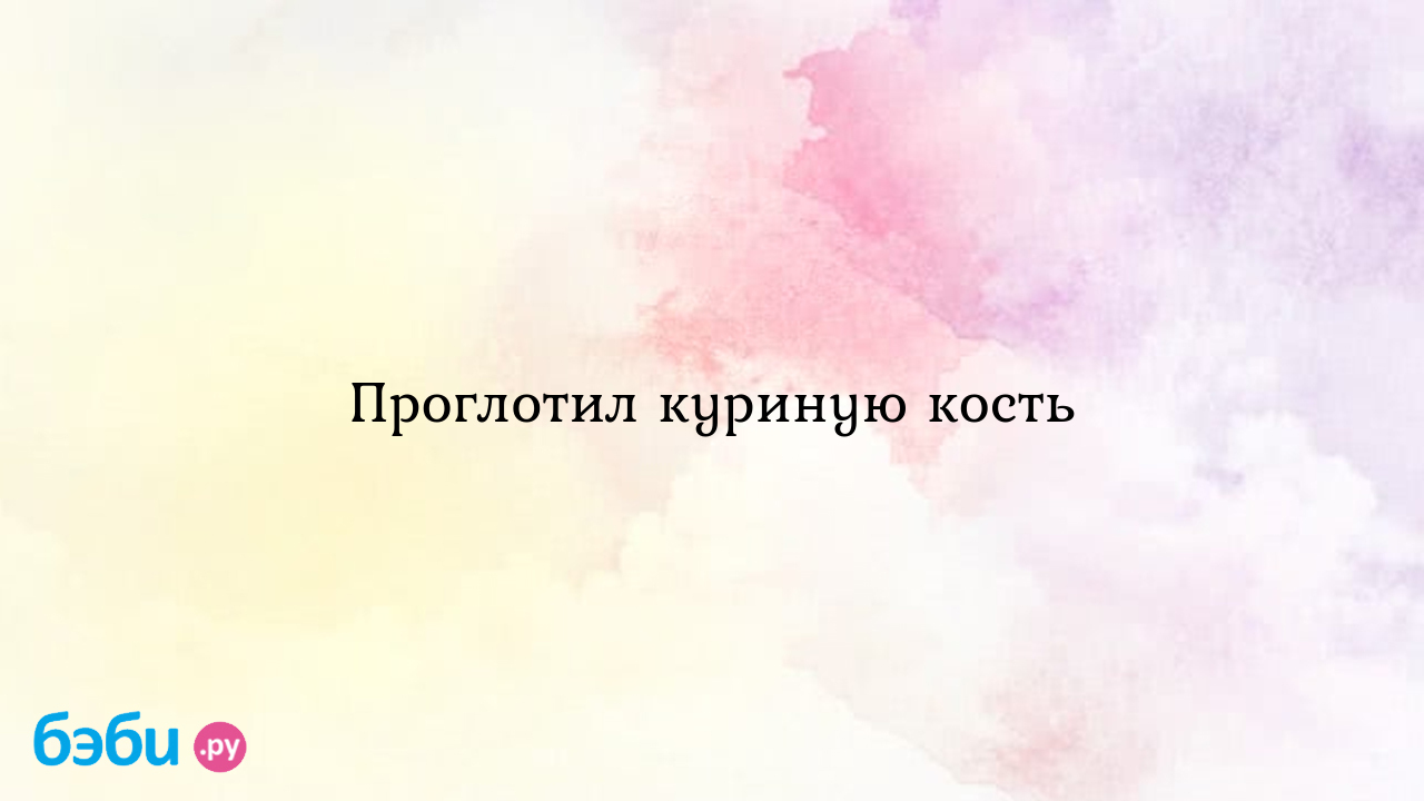 Проглотила куриную косточку Меня зовут Юлия я позавчера нечаянно проглотила | MedAboutMe