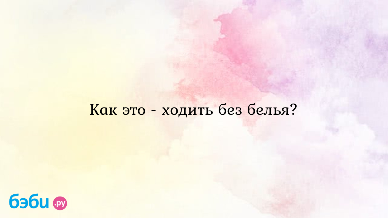 Как это - ходить без белья?