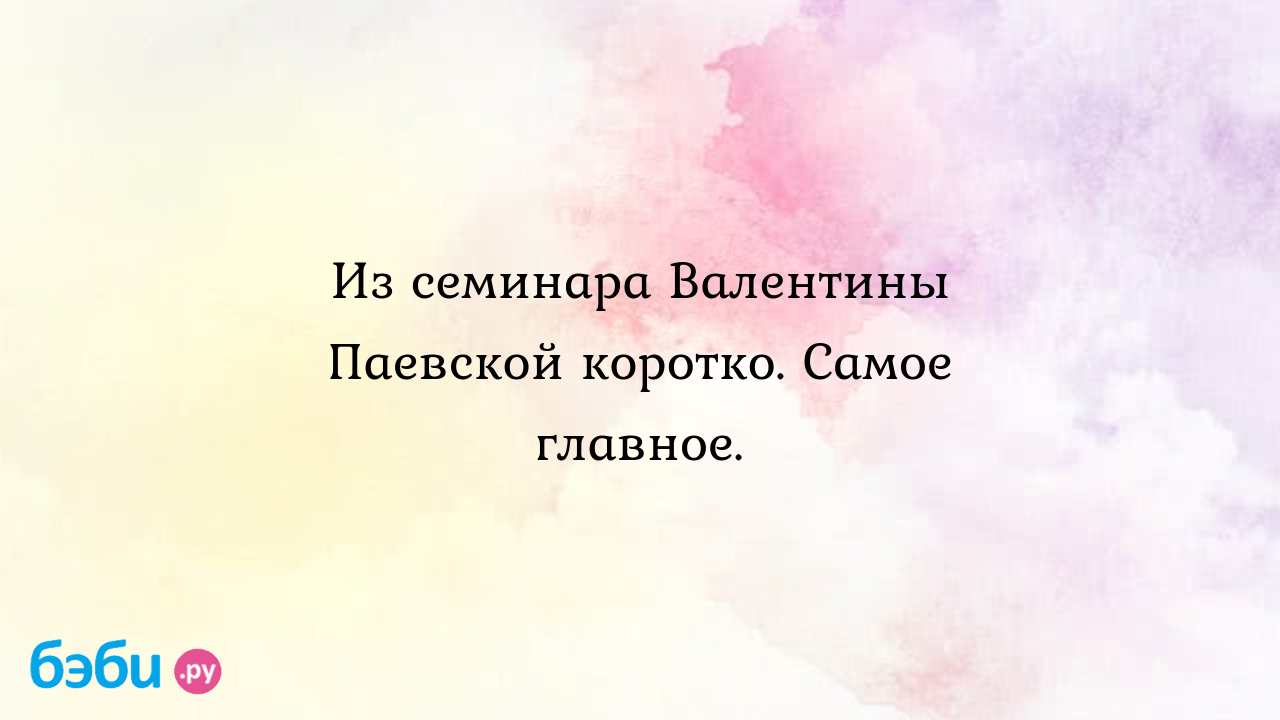 Из семинара Валентины Паевской коротко. Самое главное. - Chuchuka