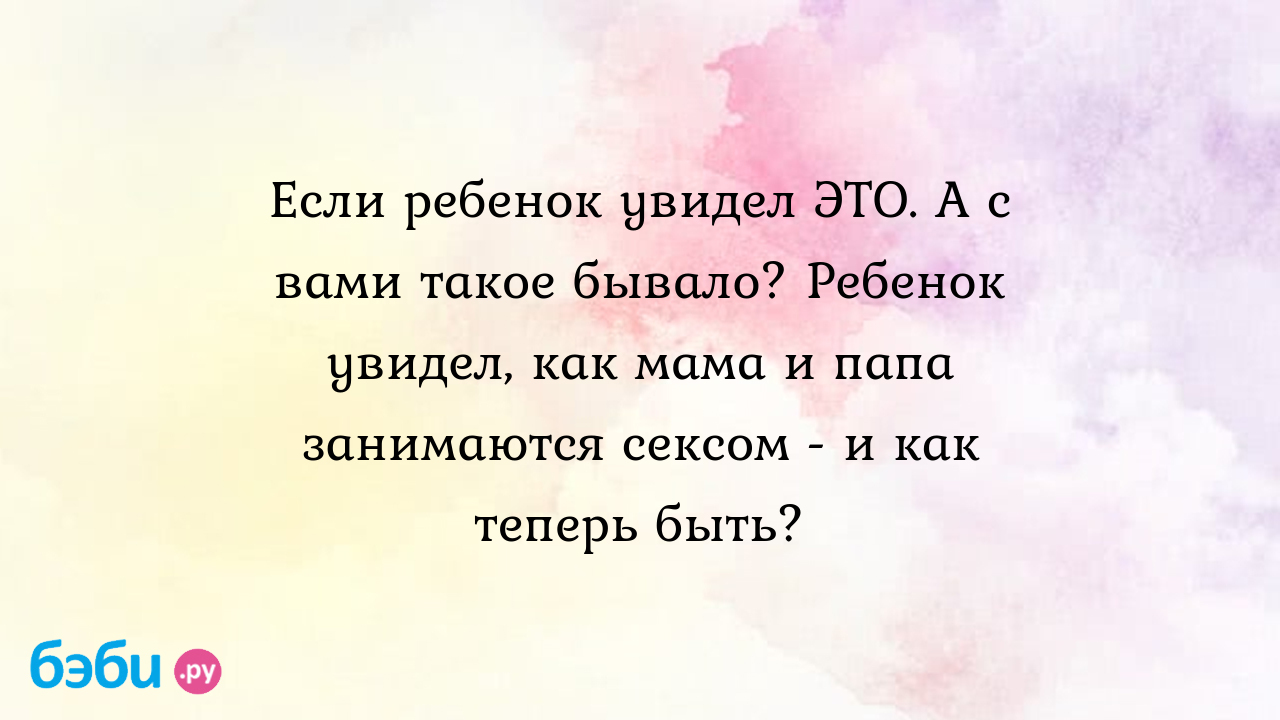 Как детей делают: Если ребенок увидел ЭТО. А с вами такое бывало? Ребенок  увидел, как мама и папа занимаются сексом - и как теперь быть?