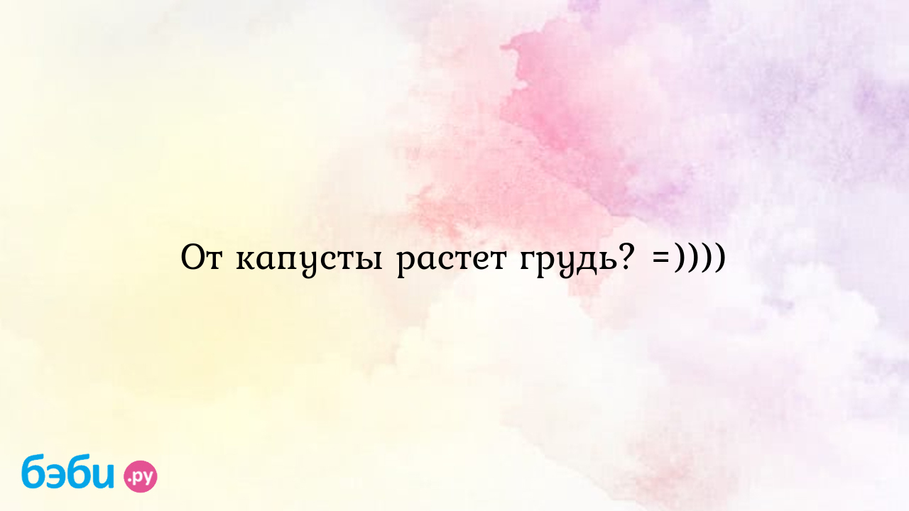 От капусты растет грудь? =)))) - Красота - страшная сила! - ЯЖМАТЬ