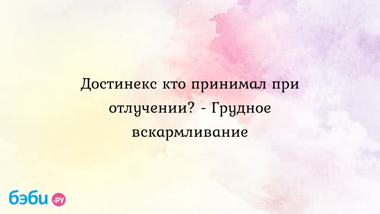 Достинекс кто принимал при отлучении? - Грудное вскармливание