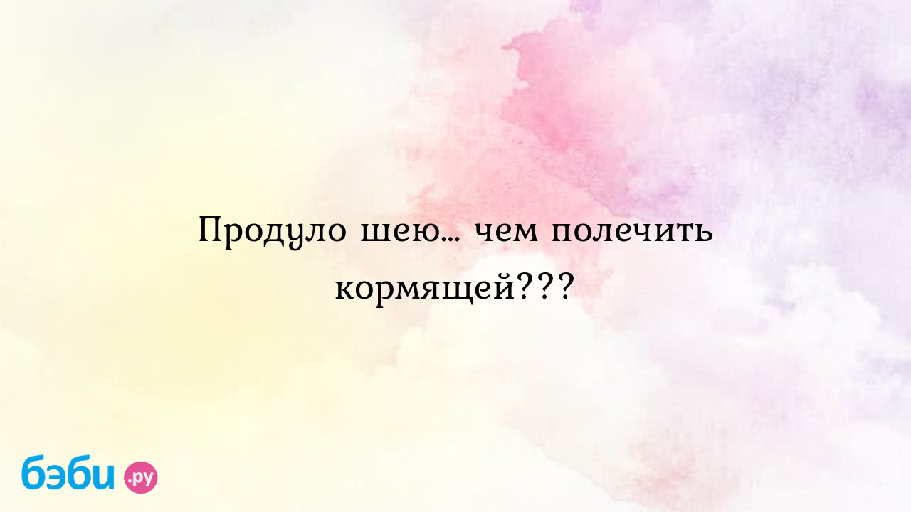 Продуло шею… чем полечить кормящей??? - MaDCoW