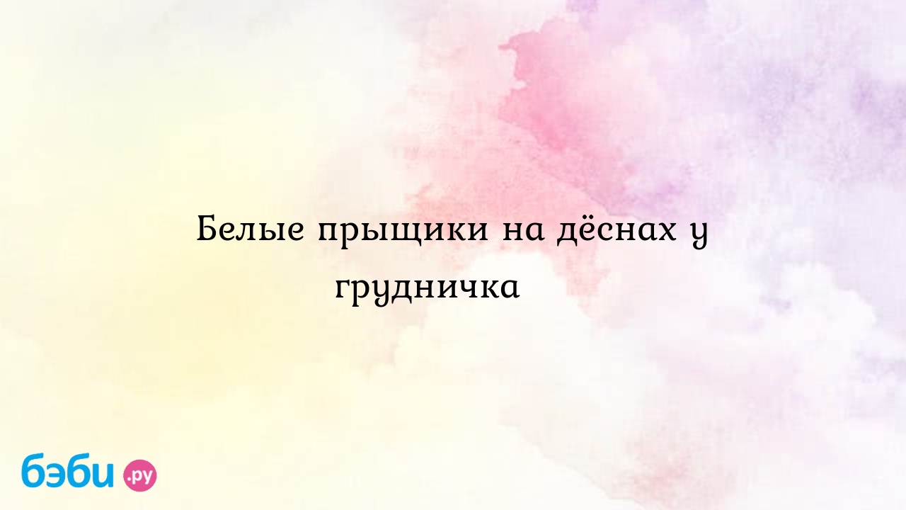 9 причин, по которым появляются белые точки на десне у грудничка