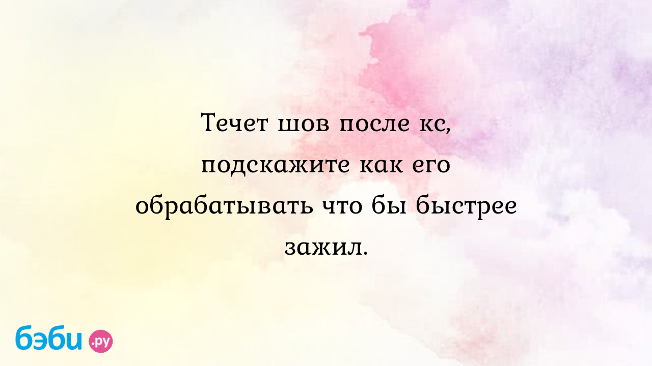 Течет шов после кс, подскажите как его обрабатывать что бы быстрее зажил. -  Послеродовое восстановление