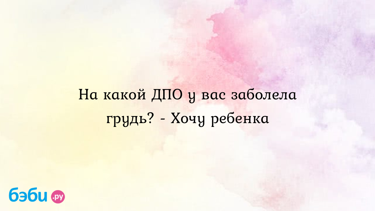 На какой ДПО у вас заболела грудь? - Хочу ребенка