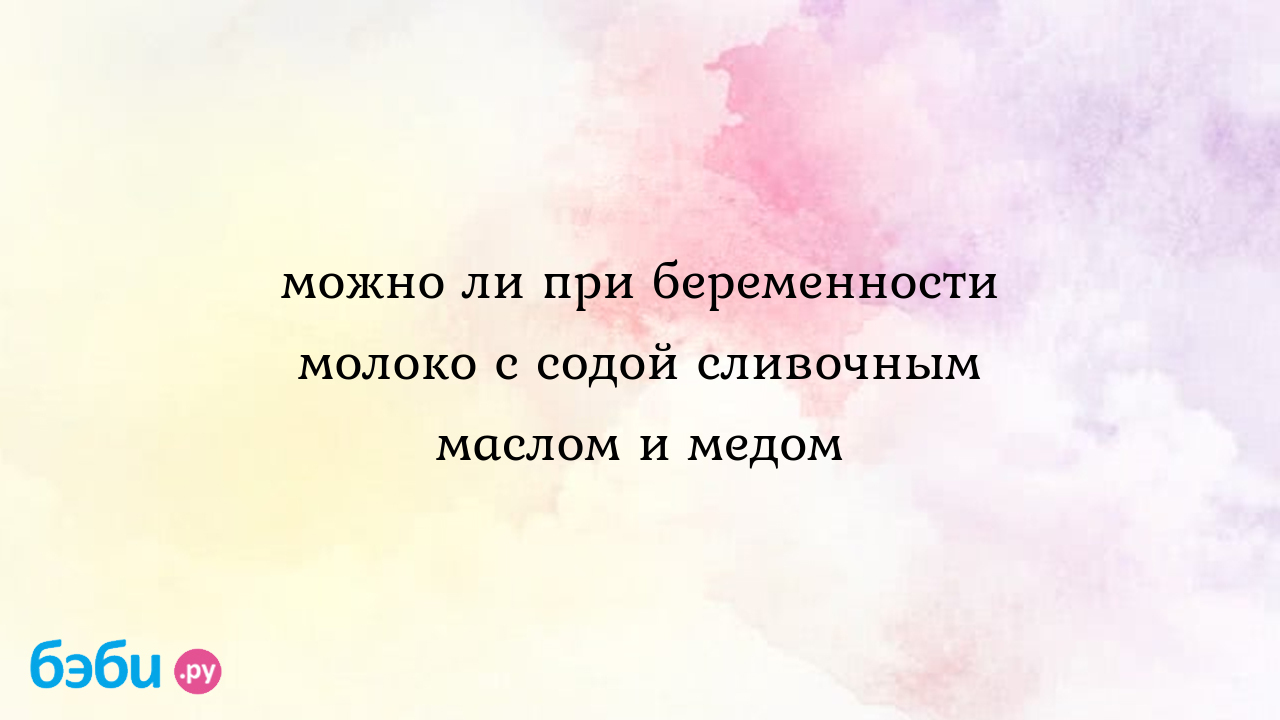 Можно ли при беременности молоко с содой сливочным маслом и медом - Елена