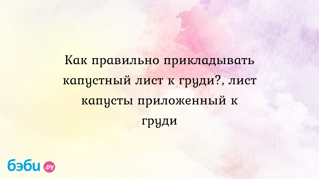 Как правильно прикладывать капустный лист к груди?, лист капусты  приложенный к груди