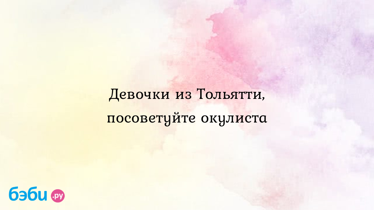 Девочки из тольятти, посоветуйте окулиста, визави тольятти окулист  миридонова