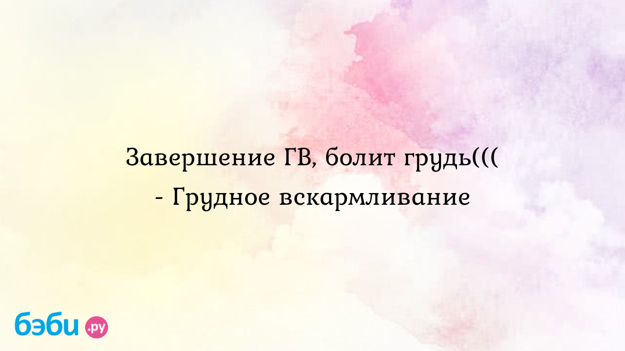 Завершение ГВ, болит грудь((( - Грудное вскармливание