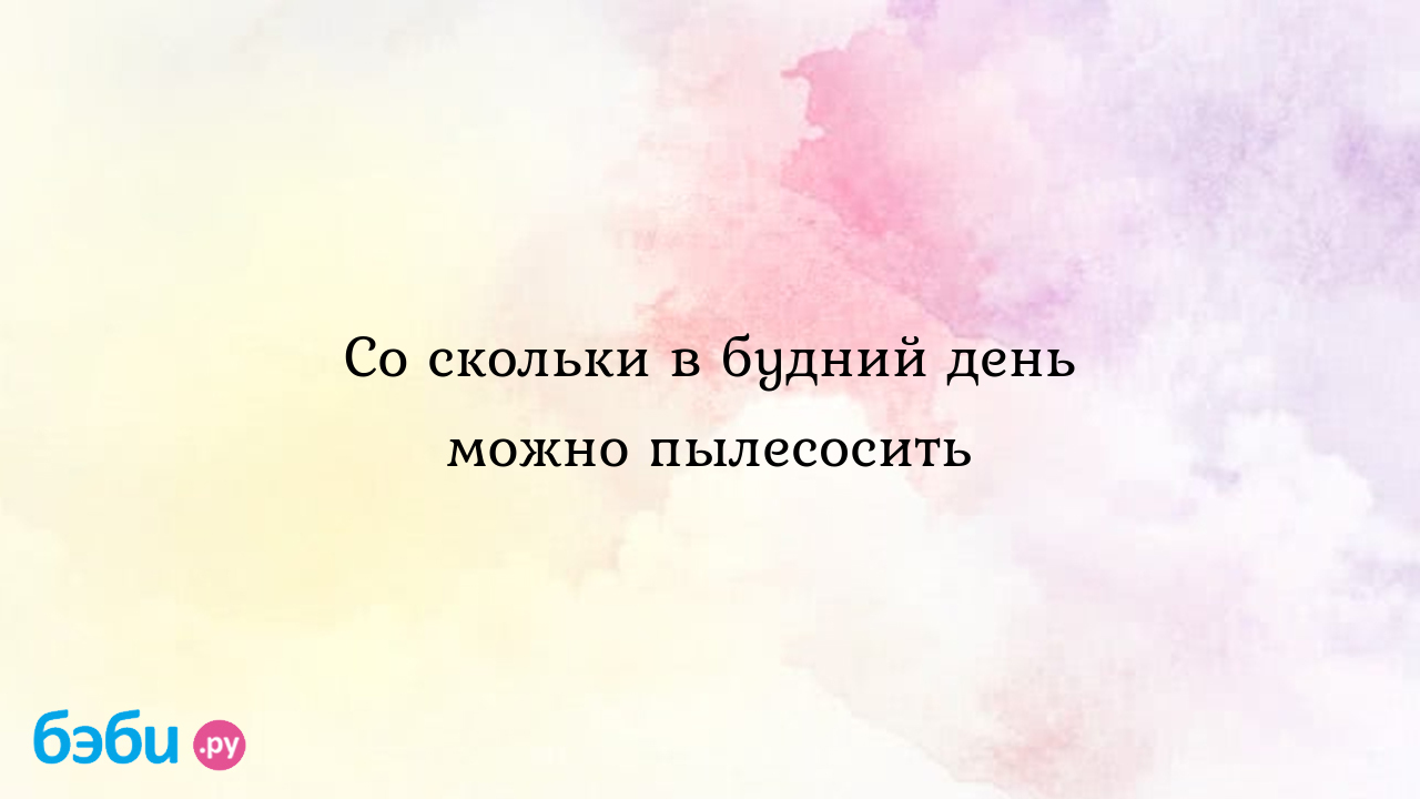 Со скольки в будний день можно пылесосить - Маша Фомина