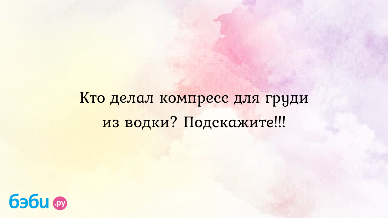 Кто делал компресс для груди из водки? подскажите!!!, компресс для груди на  водке