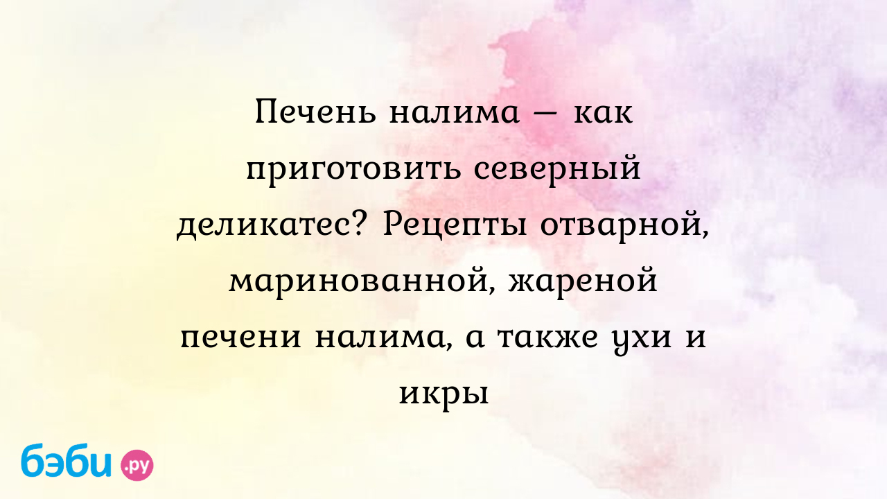 Печень налима – как приготовить северный деликатес? Рецепты отварной,  маринованной, жареной печени налима, а также ухи и икры