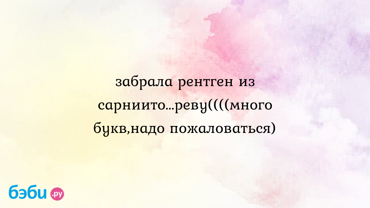 Забрала рентген из сарниито...реву((((много букв,надо пожаловаться)