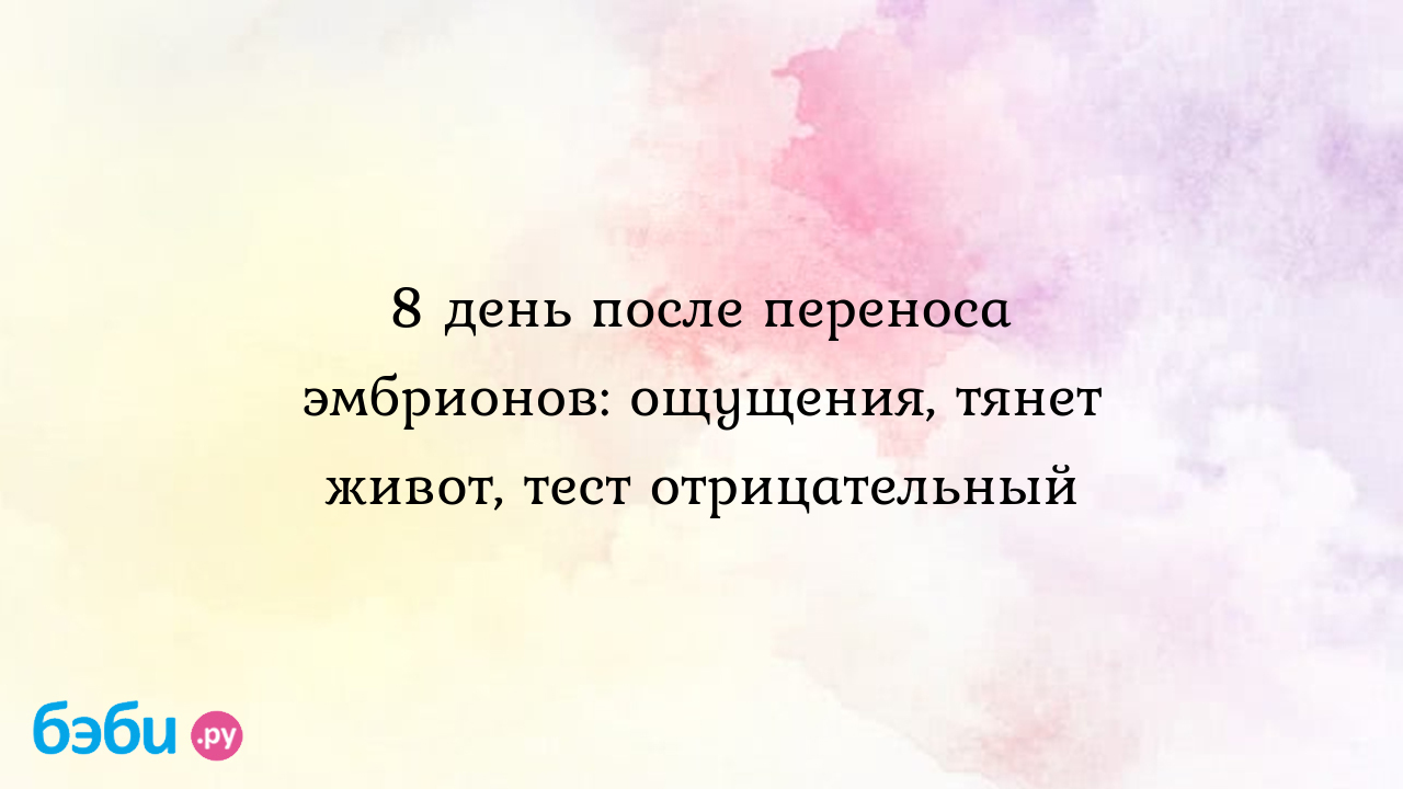 8 день после переноса эмбрионов: ощущения, тянет живот, тест отрицательный  | Метки: форум