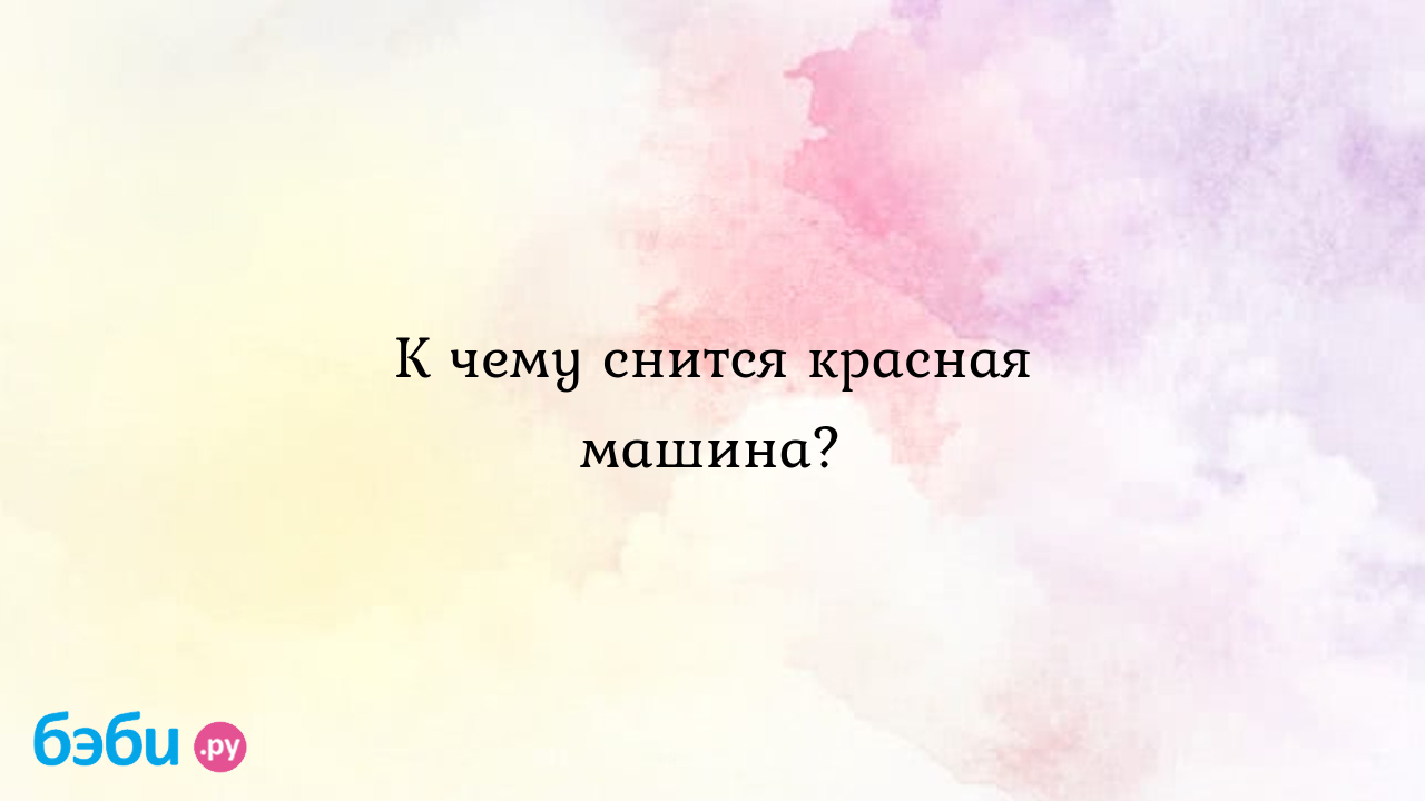 К чему снится красная машина? ?? Подробное толкование сна на бэби.ру!