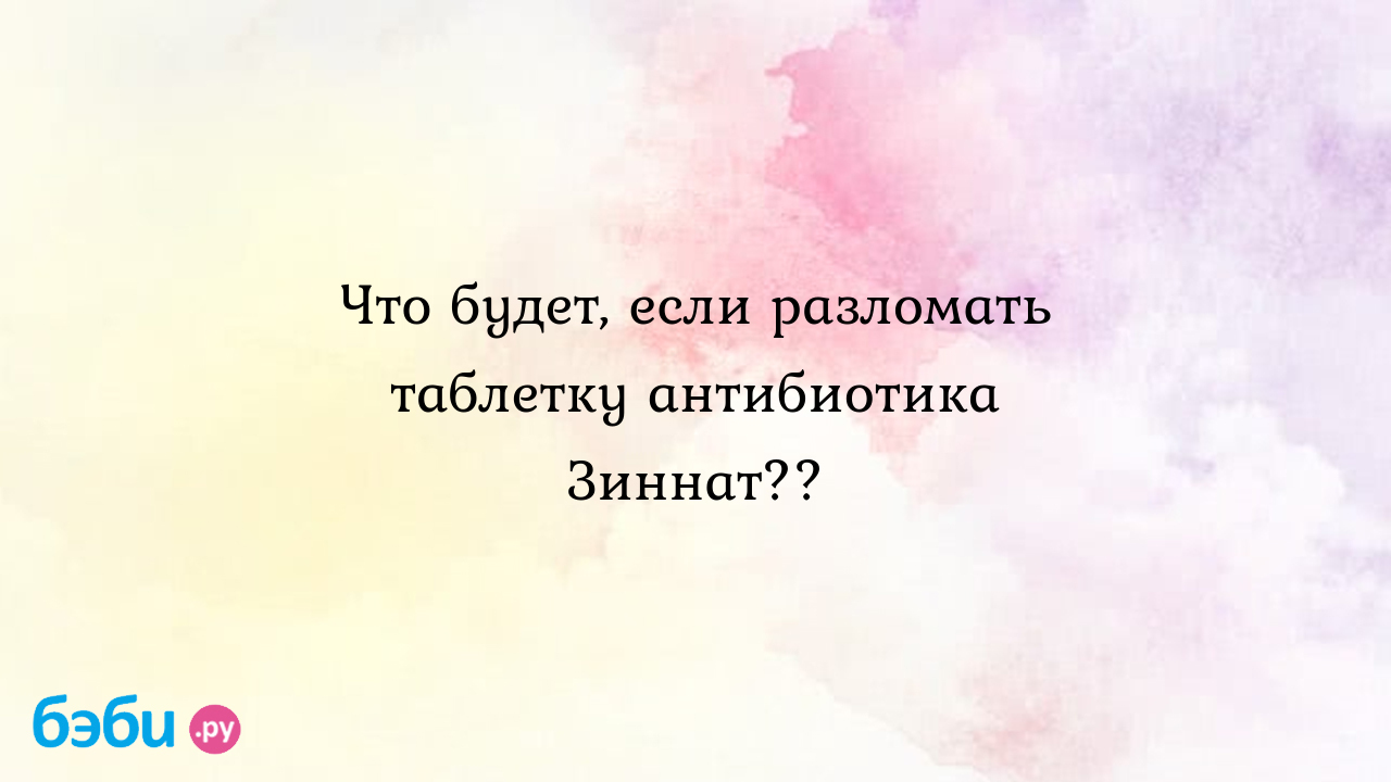 Что будет, если разломать таблетку антибиотика Зиннат??