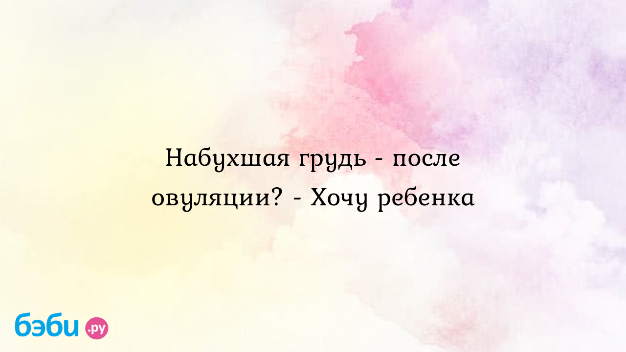 Набухшая грудь - после овуляции? - Хочу ребенка