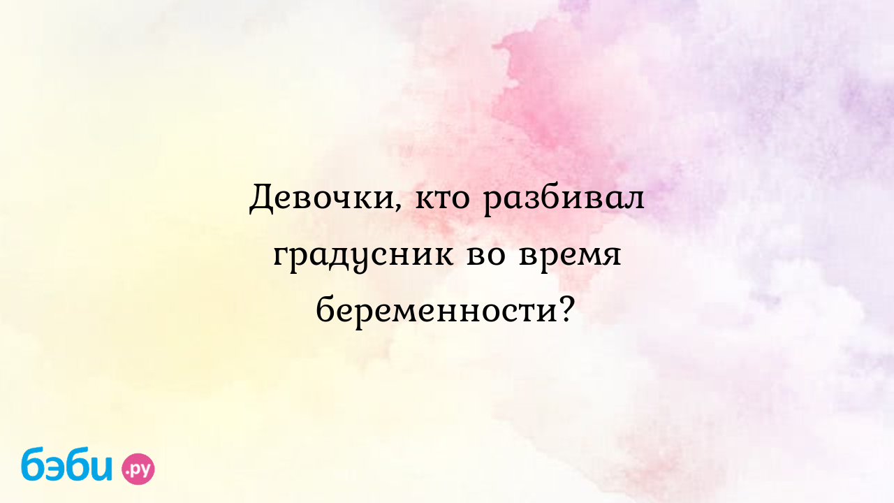 Девочки, кто разбивал градусник во время беременности?, беременность 17  недель разбила градусник | Метки: ртуть, беременный, беременный