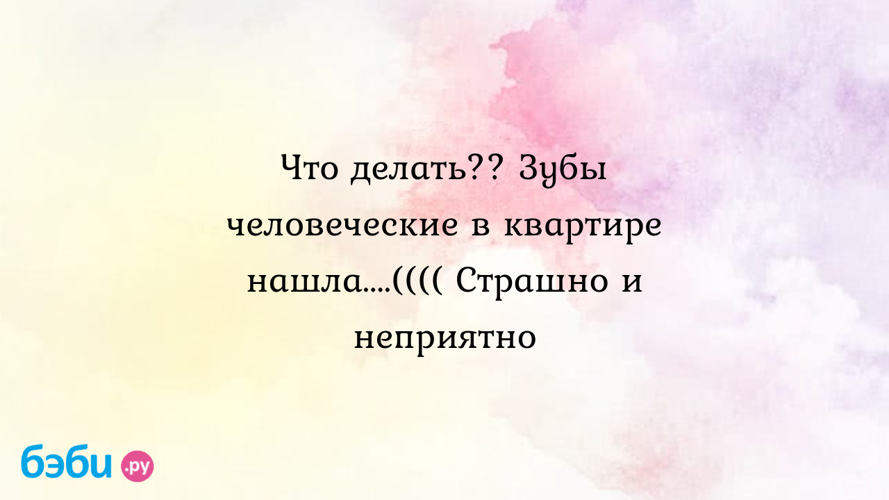 Что делать?? Зубы человеческие в квартире нашла....(((( Страшно и неприятно  - Наталья