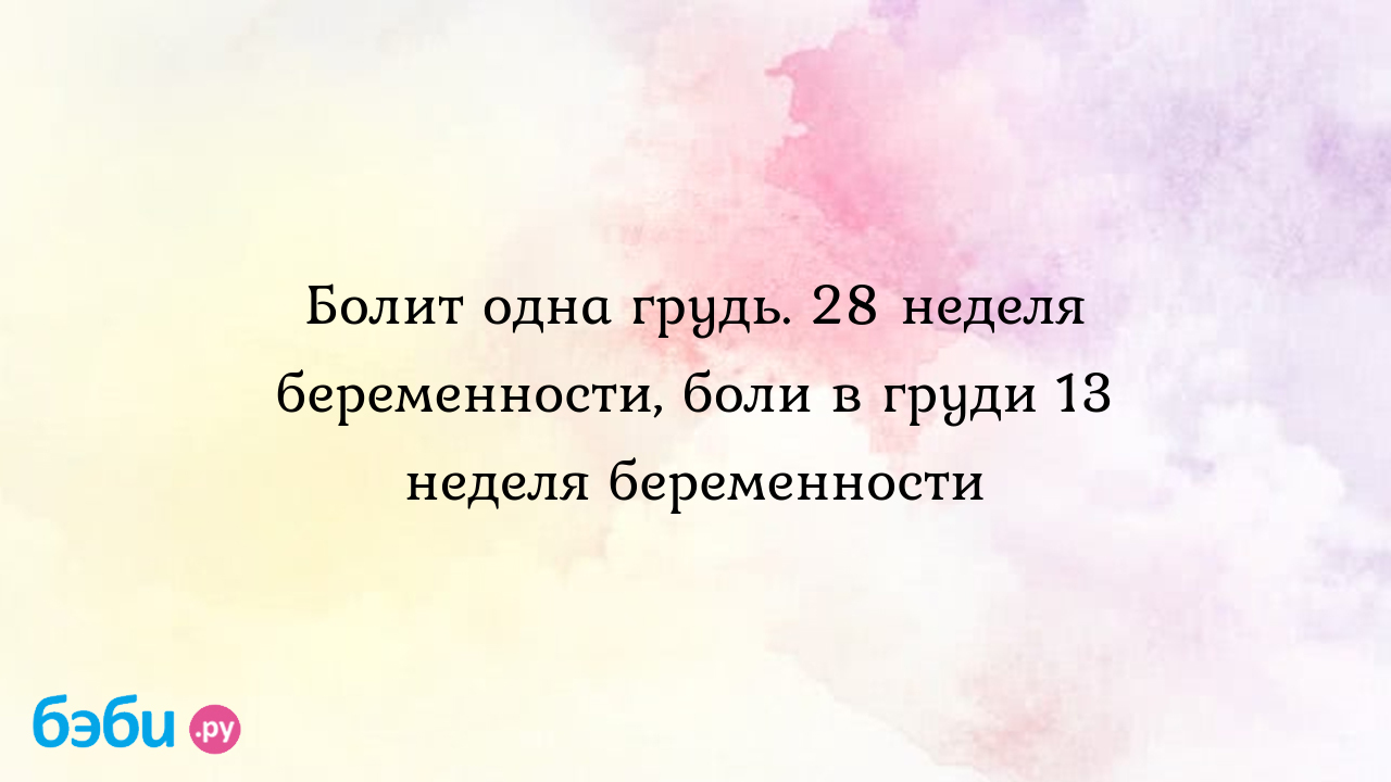 Болит одна грудь. 28 неделя беременности, боли в груди 13 неделя  беременности