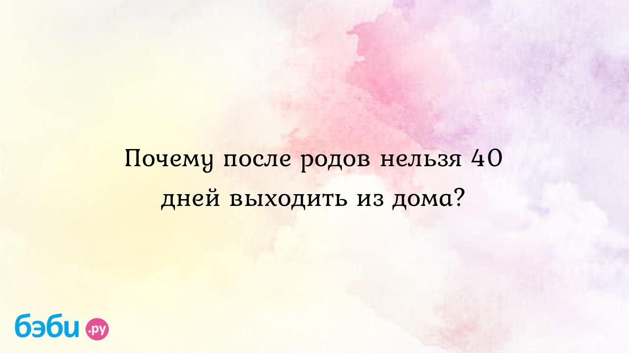 Почему после родов нельзя 40 дней выходить из дома? - МаринаКа